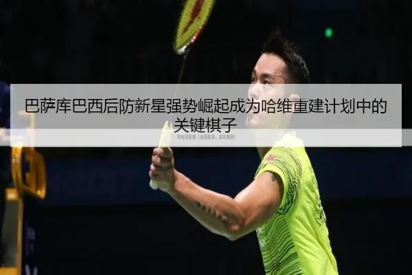 巴萨库巴西后防新星强势崛起成为哈维重建计划中的关键棋子
