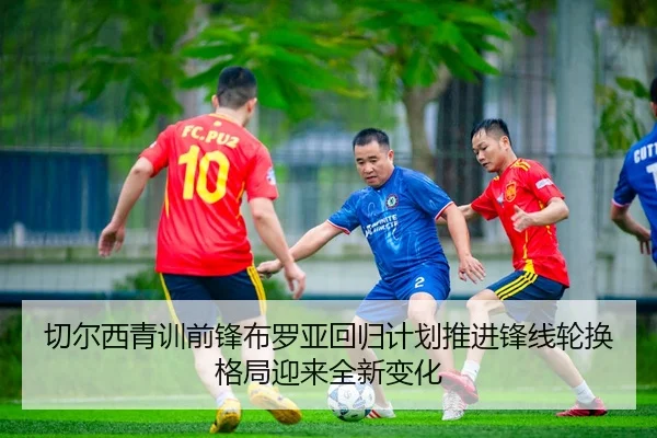 切尔西青训前锋布罗亚回归计划推进锋线轮换格局迎来全新变化