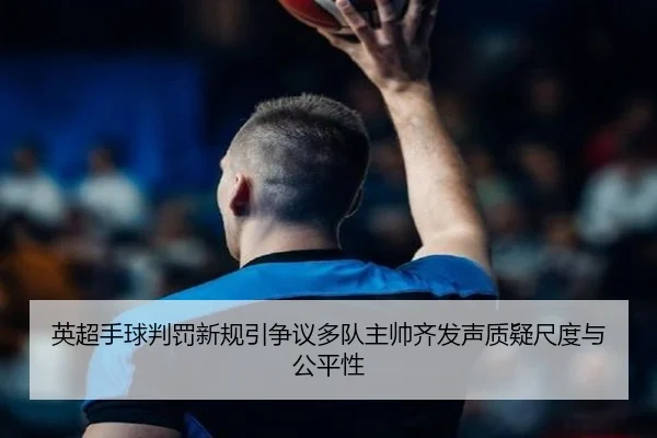 英超手球判罚新规引争议多队主帅齐发声质疑尺度与公平性
