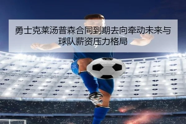 勇士克莱汤普森合同到期去向牵动未来与球队薪资压力格局