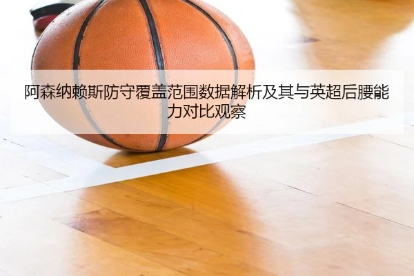 阿森纳赖斯防守覆盖范围数据解析及其与英超后腰能力对比观察