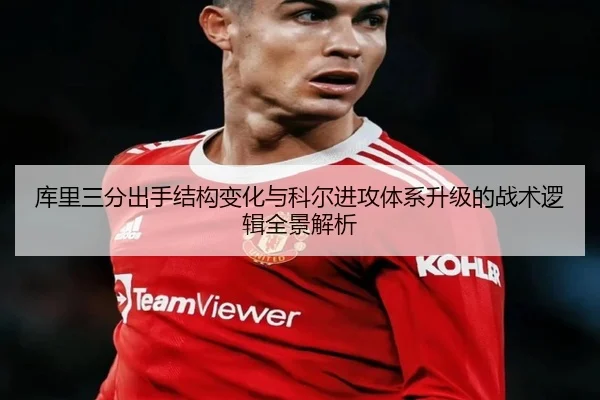 库里三分出手结构变化与科尔进攻体系升级的战术逻辑全景解析