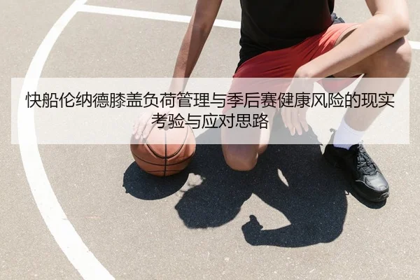 快船伦纳德膝盖负荷管理与季后赛健康风险的现实考验与应对思路